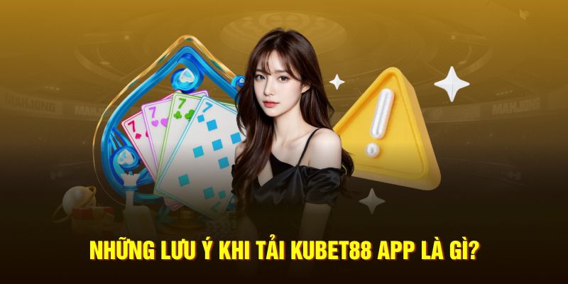 Những lưu ý khi tải app Kubet88 là gì?
